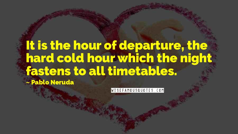 Pablo Neruda Quotes: It is the hour of departure, the hard cold hour which the night fastens to all timetables.