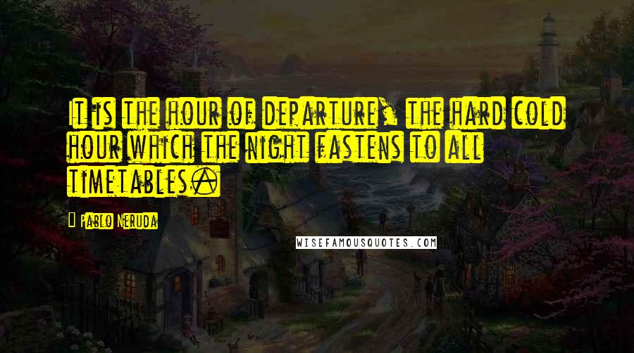 Pablo Neruda Quotes: It is the hour of departure, the hard cold hour which the night fastens to all timetables.