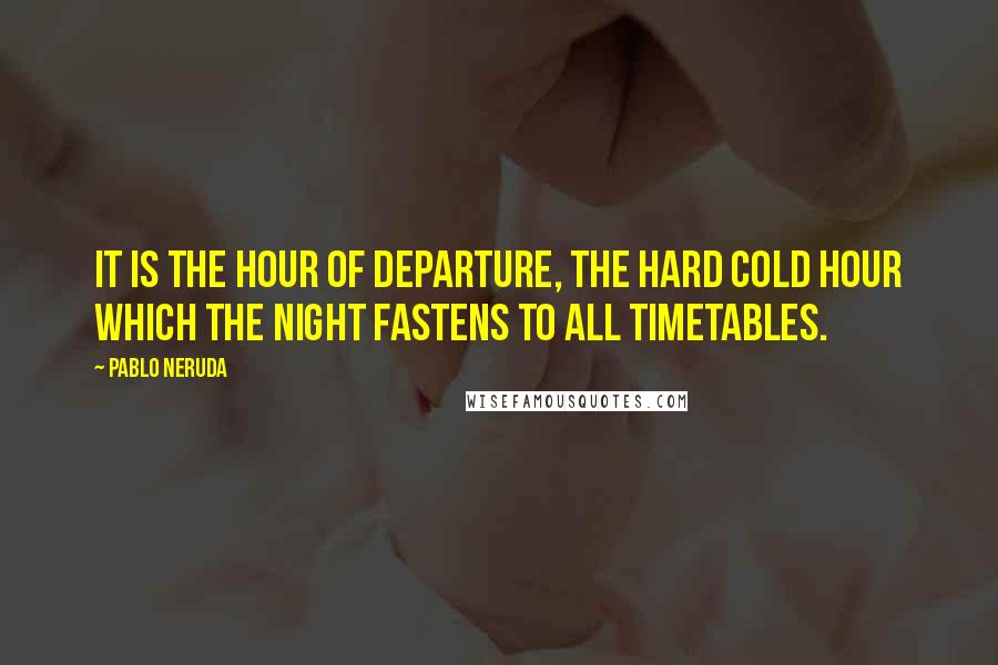 Pablo Neruda Quotes: It is the hour of departure, the hard cold hour which the night fastens to all timetables.