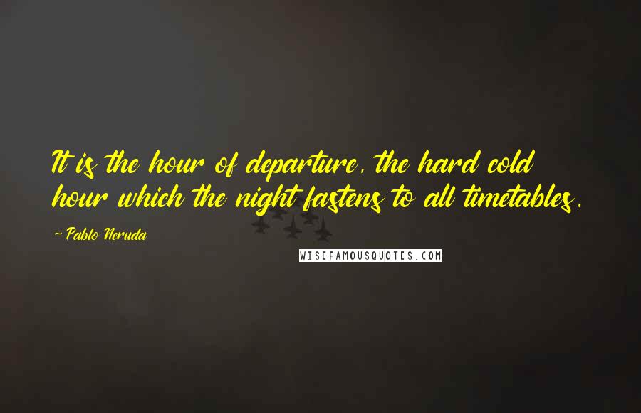 Pablo Neruda Quotes: It is the hour of departure, the hard cold hour which the night fastens to all timetables.