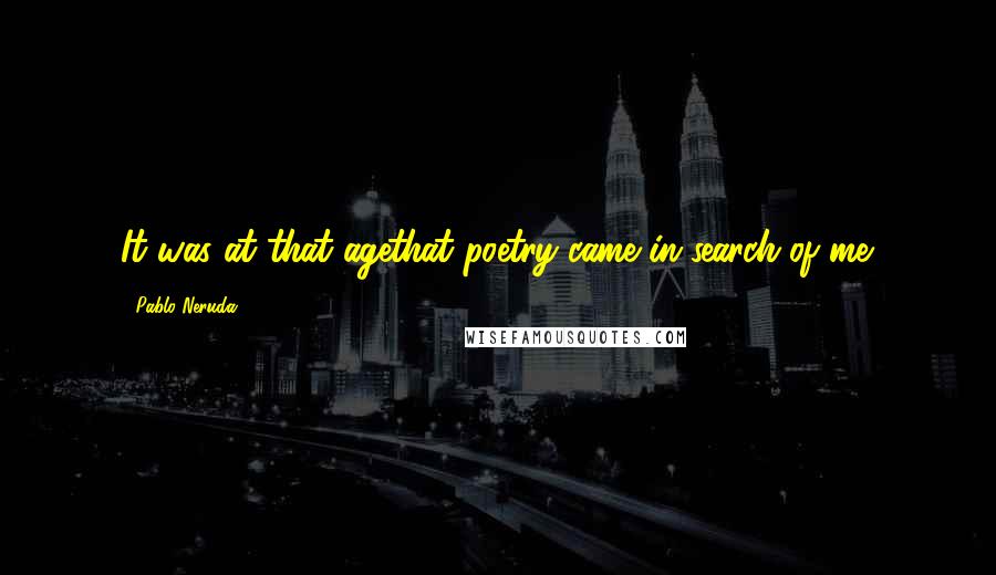 Pablo Neruda Quotes: It was at that agethat poetry came in search of me.