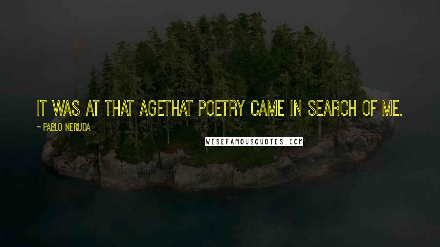 Pablo Neruda Quotes: It was at that agethat poetry came in search of me.