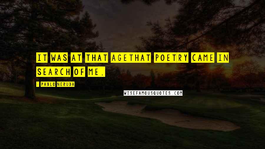Pablo Neruda Quotes: It was at that agethat poetry came in search of me.