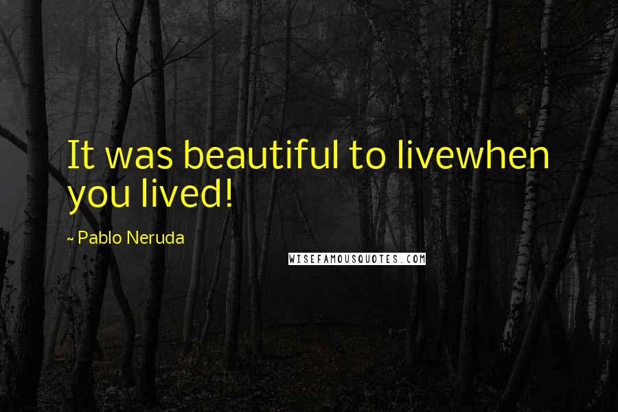 Pablo Neruda Quotes: It was beautiful to livewhen you lived!