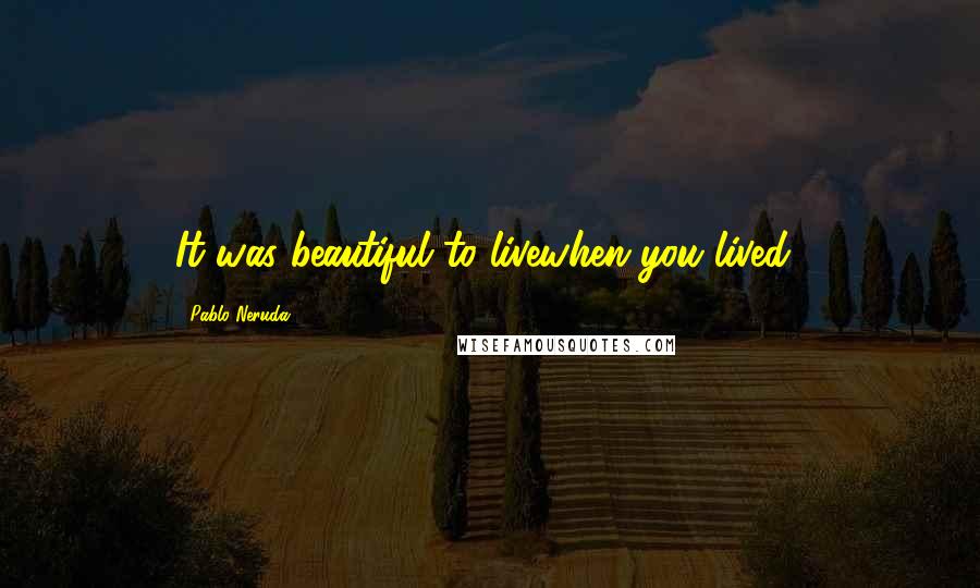 Pablo Neruda Quotes: It was beautiful to livewhen you lived!