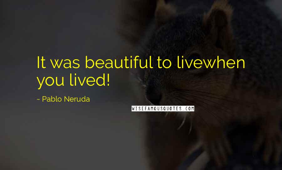 Pablo Neruda Quotes: It was beautiful to livewhen you lived!