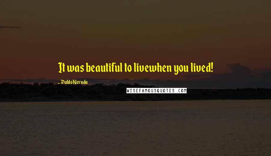 Pablo Neruda Quotes: It was beautiful to livewhen you lived!