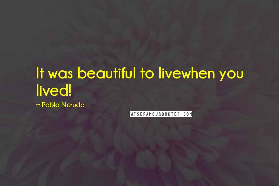 Pablo Neruda Quotes: It was beautiful to livewhen you lived!