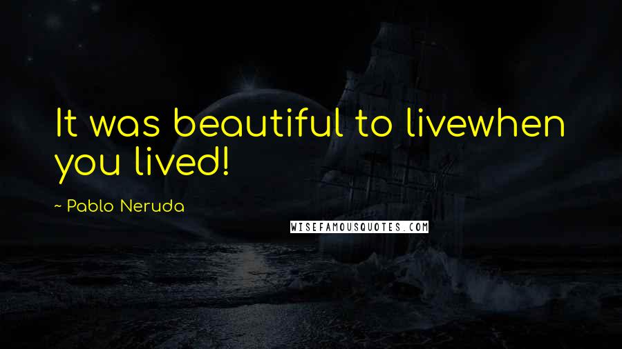 Pablo Neruda Quotes: It was beautiful to livewhen you lived!