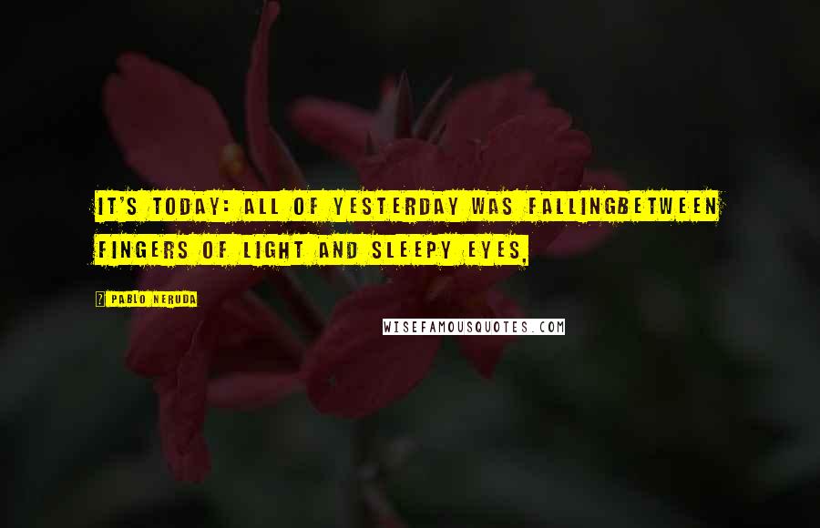 Pablo Neruda Quotes: It's today: all of yesterday was fallingbetween fingers of light and sleepy eyes,