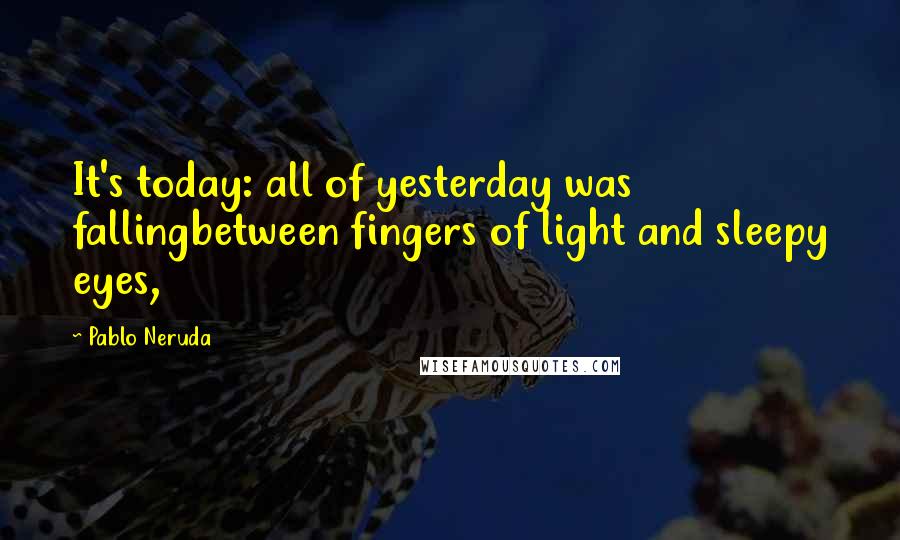 Pablo Neruda Quotes: It's today: all of yesterday was fallingbetween fingers of light and sleepy eyes,