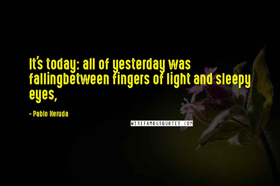 Pablo Neruda Quotes: It's today: all of yesterday was fallingbetween fingers of light and sleepy eyes,