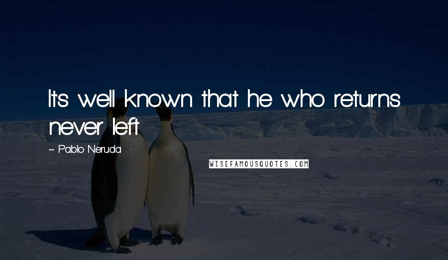 Pablo Neruda Quotes: It's well known that he who returns never left