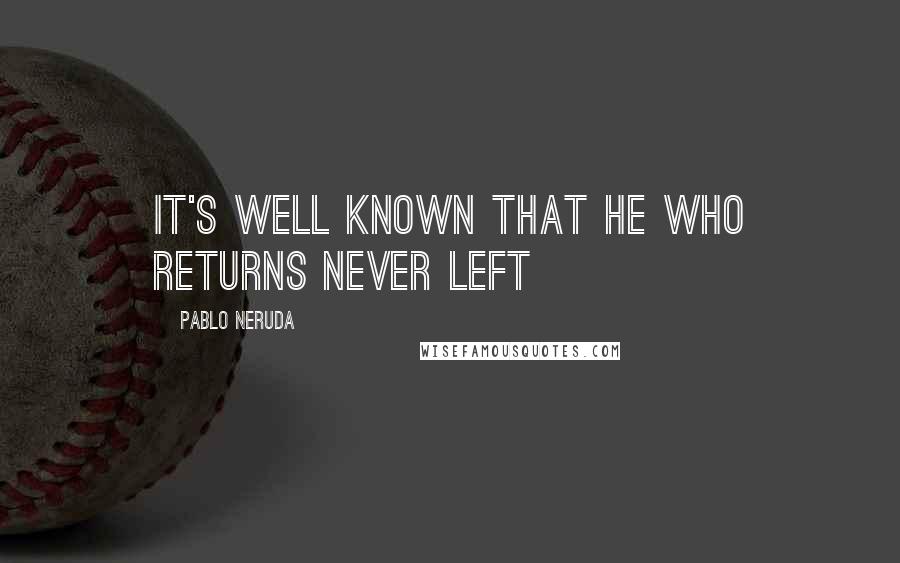 Pablo Neruda Quotes: It's well known that he who returns never left