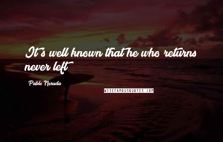 Pablo Neruda Quotes: It's well known that he who returns never left