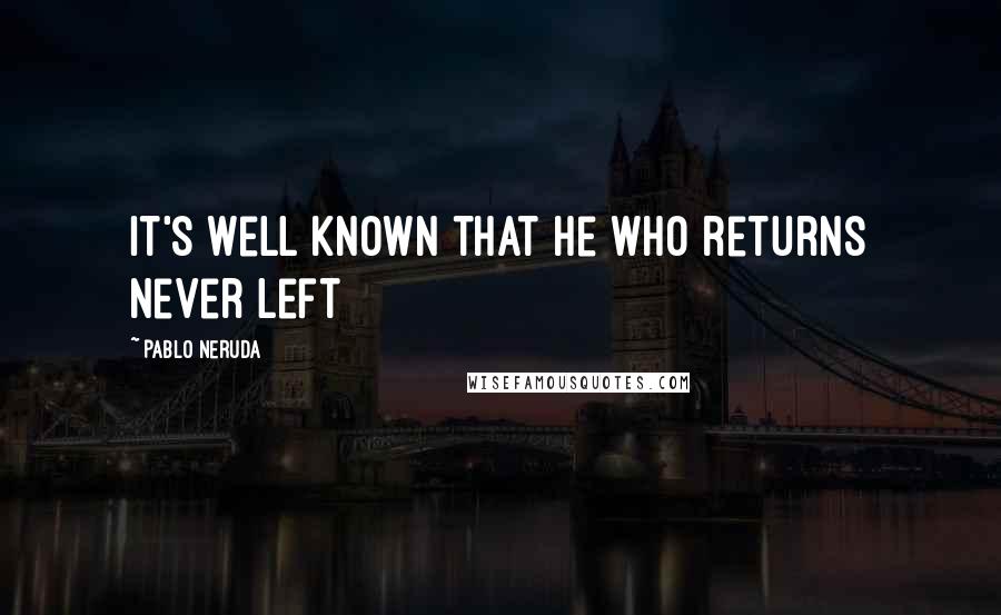 Pablo Neruda Quotes: It's well known that he who returns never left