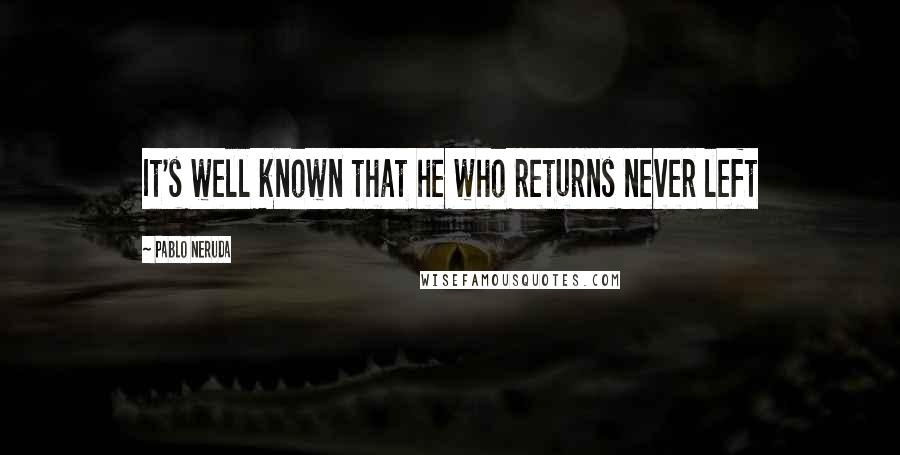 Pablo Neruda Quotes: It's well known that he who returns never left