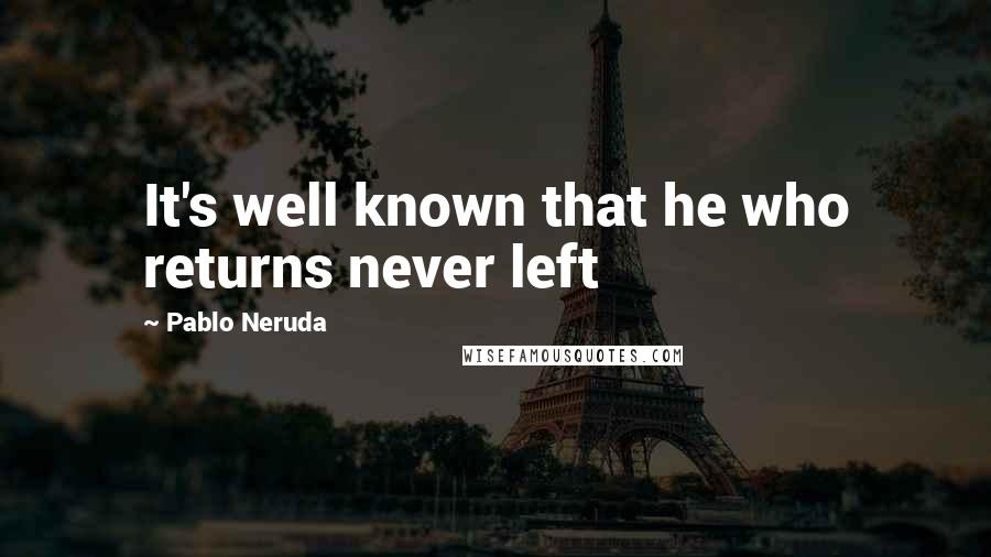 Pablo Neruda Quotes: It's well known that he who returns never left