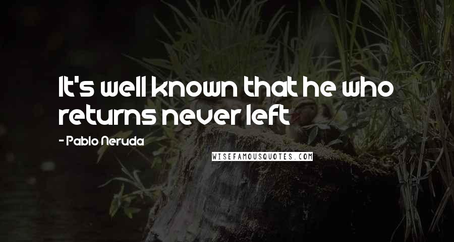 Pablo Neruda Quotes: It's well known that he who returns never left