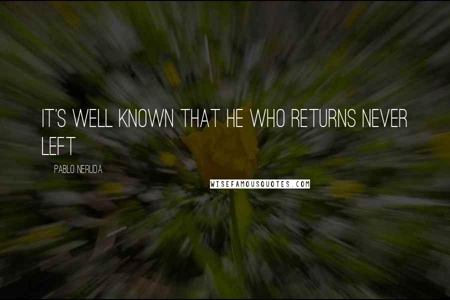 Pablo Neruda Quotes: It's well known that he who returns never left