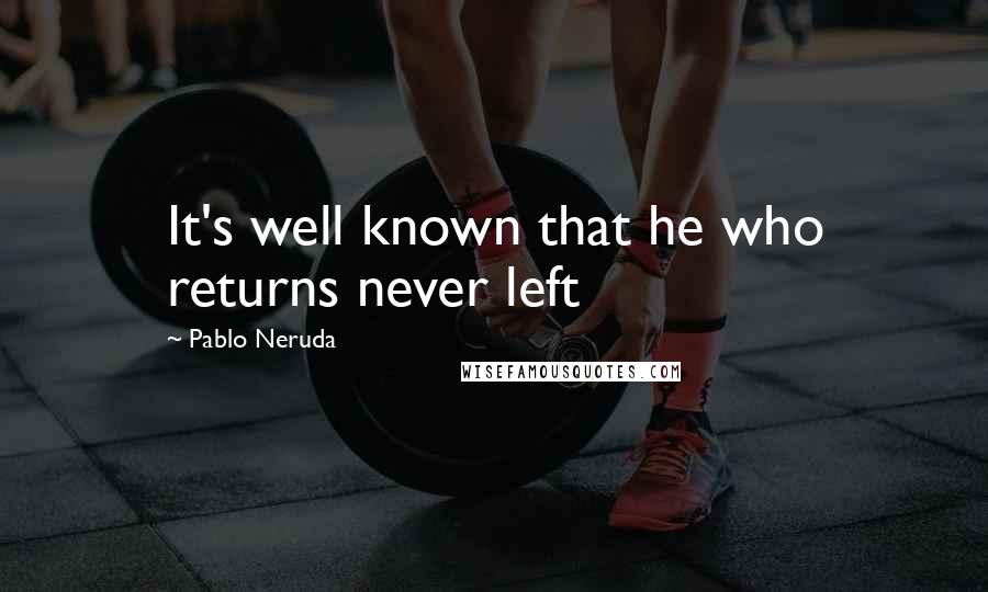 Pablo Neruda Quotes: It's well known that he who returns never left