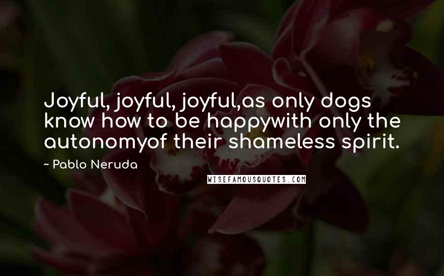 Pablo Neruda Quotes: Joyful, joyful, joyful,as only dogs know how to be happywith only the autonomyof their shameless spirit.