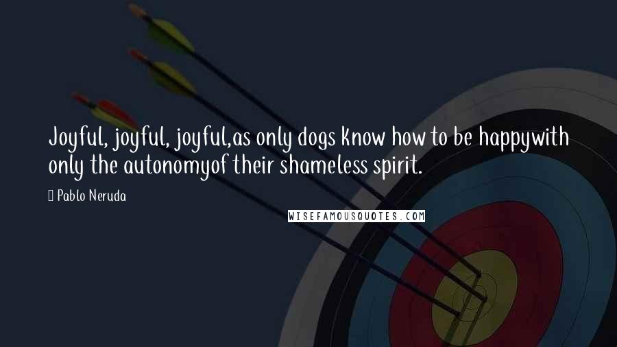 Pablo Neruda Quotes: Joyful, joyful, joyful,as only dogs know how to be happywith only the autonomyof their shameless spirit.