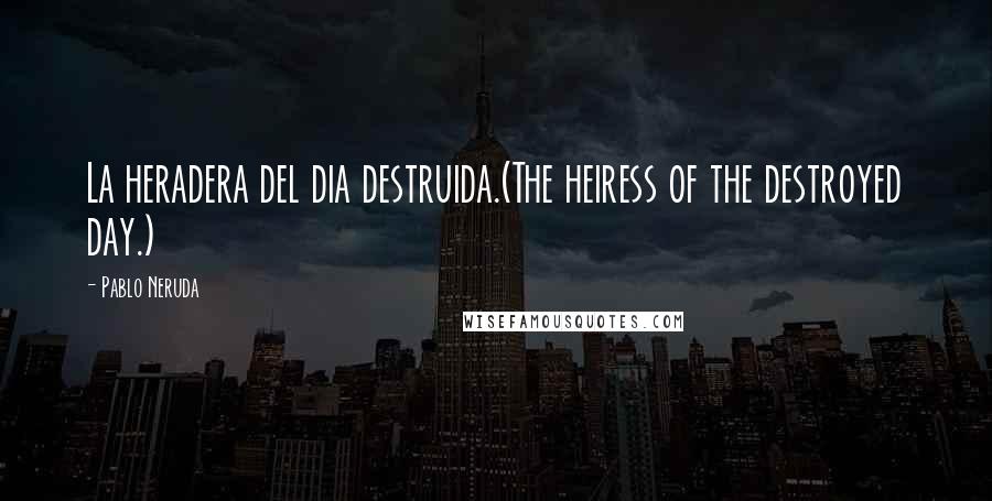 Pablo Neruda Quotes: La heradera del dia destruida.(The heiress of the destroyed day.)