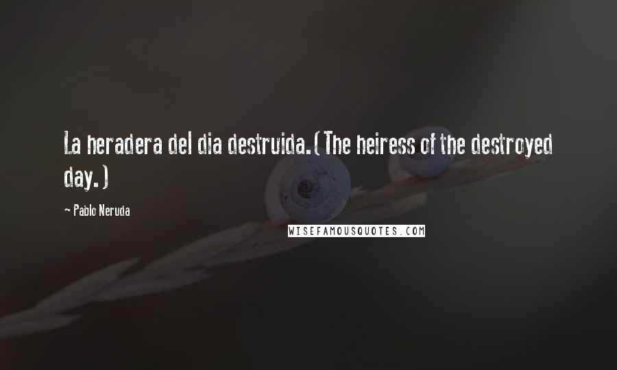Pablo Neruda Quotes: La heradera del dia destruida.(The heiress of the destroyed day.)