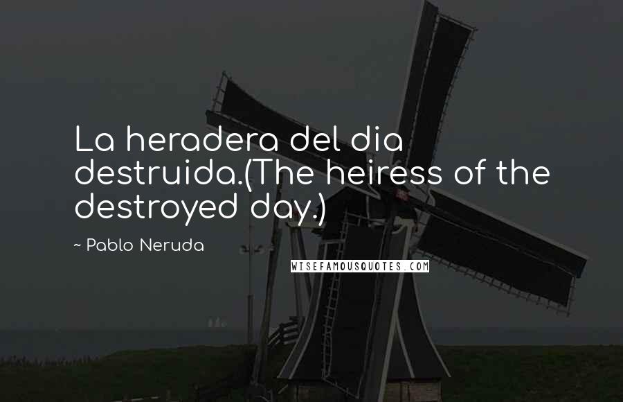 Pablo Neruda Quotes: La heradera del dia destruida.(The heiress of the destroyed day.)