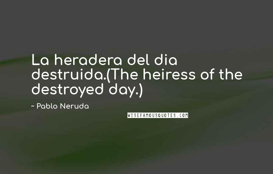 Pablo Neruda Quotes: La heradera del dia destruida.(The heiress of the destroyed day.)