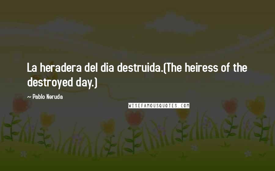 Pablo Neruda Quotes: La heradera del dia destruida.(The heiress of the destroyed day.)
