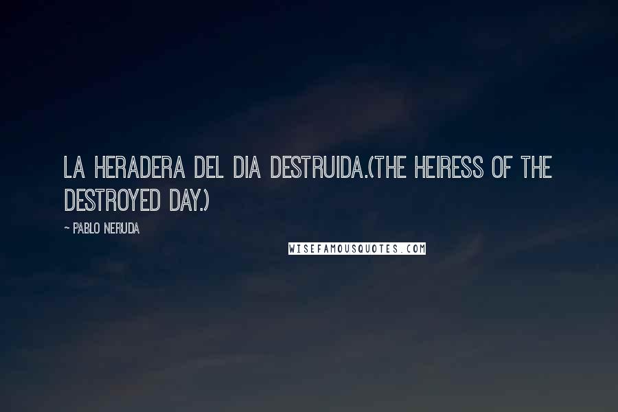 Pablo Neruda Quotes: La heradera del dia destruida.(The heiress of the destroyed day.)