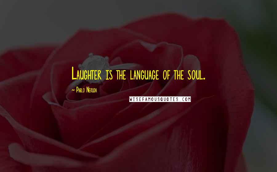 Pablo Neruda Quotes: Laughter is the language of the soul.