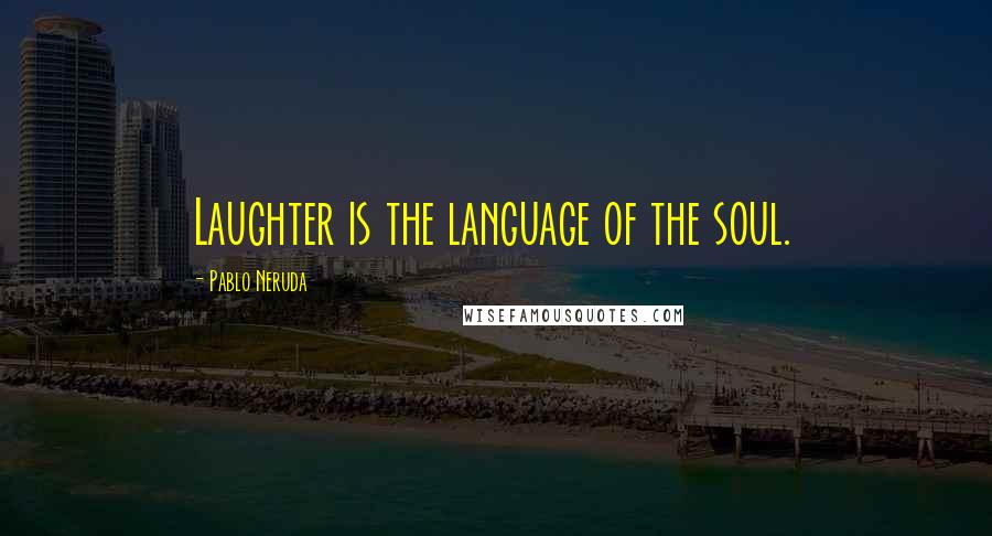 Pablo Neruda Quotes: Laughter is the language of the soul.