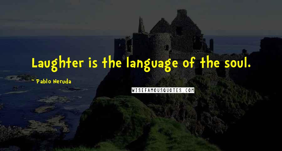 Pablo Neruda Quotes: Laughter is the language of the soul.