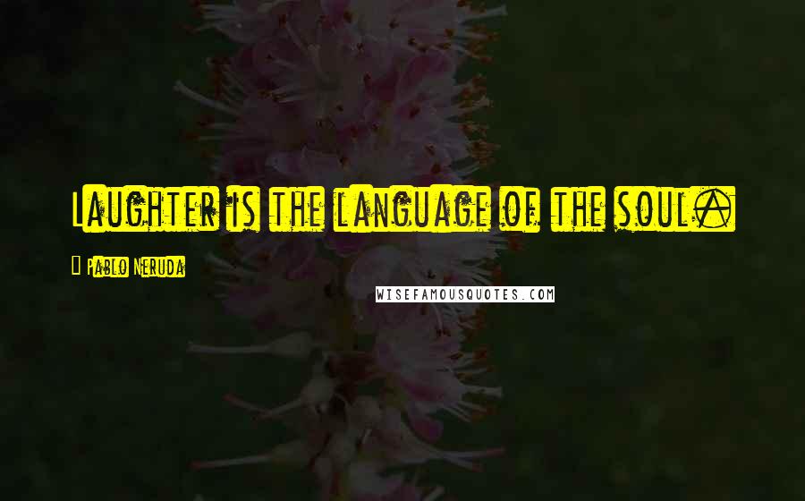 Pablo Neruda Quotes: Laughter is the language of the soul.