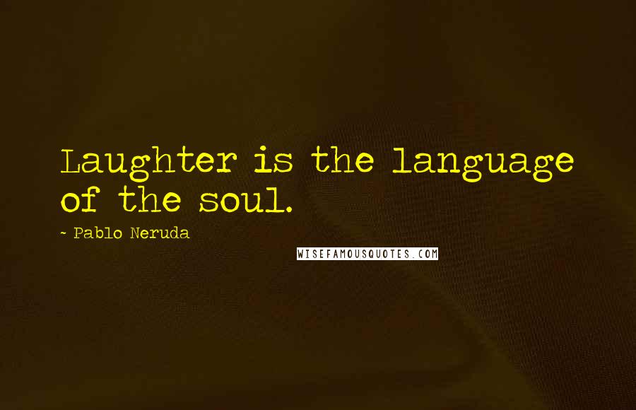 Pablo Neruda Quotes: Laughter is the language of the soul.