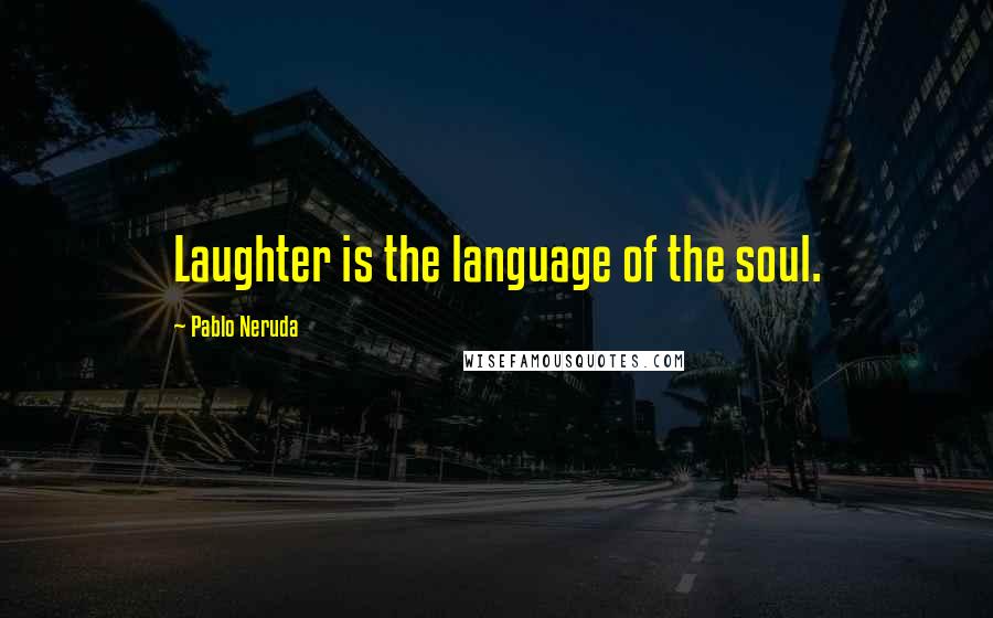 Pablo Neruda Quotes: Laughter is the language of the soul.