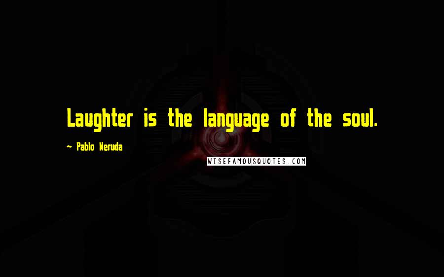 Pablo Neruda Quotes: Laughter is the language of the soul.