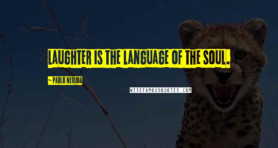 Pablo Neruda Quotes: Laughter is the language of the soul.