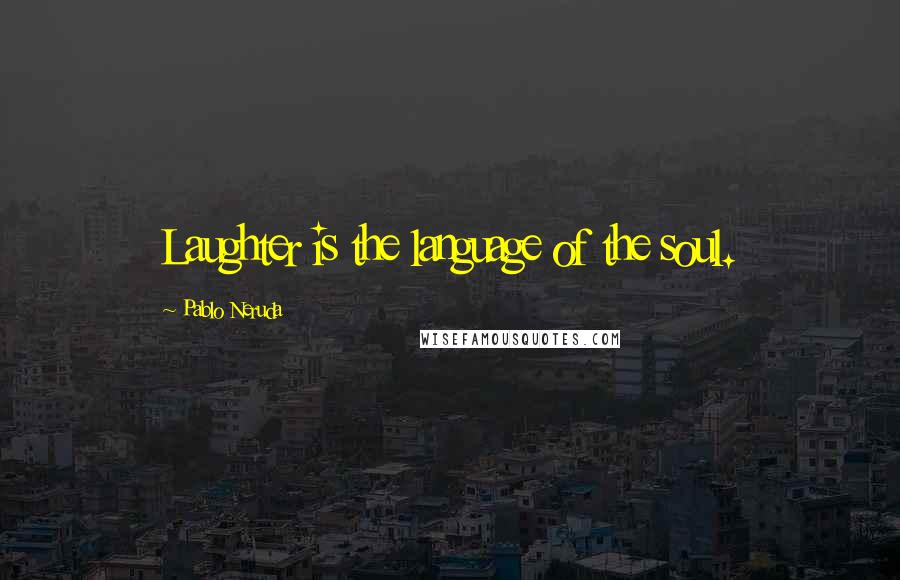 Pablo Neruda Quotes: Laughter is the language of the soul.