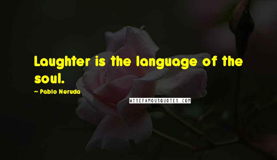 Pablo Neruda Quotes: Laughter is the language of the soul.