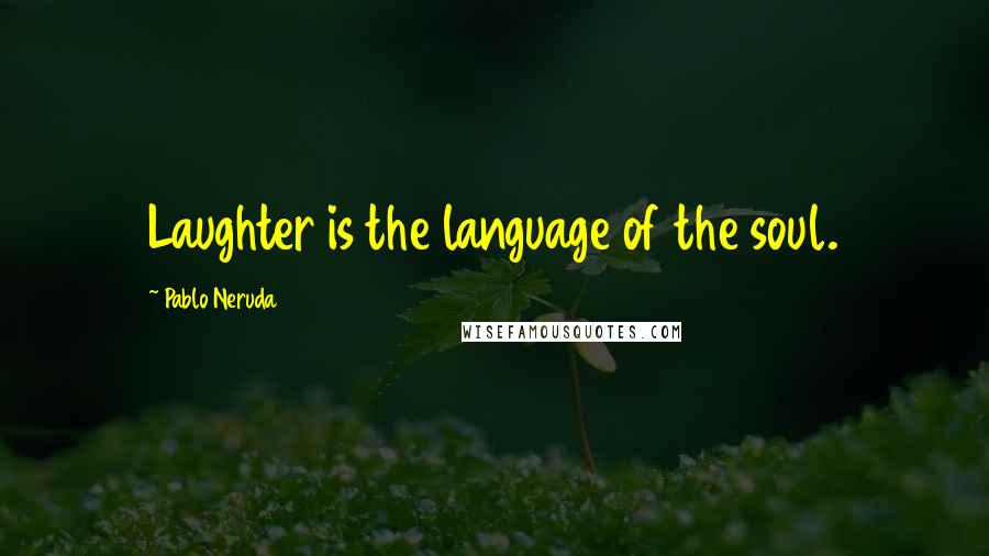 Pablo Neruda Quotes: Laughter is the language of the soul.