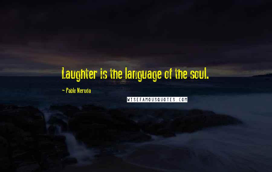 Pablo Neruda Quotes: Laughter is the language of the soul.