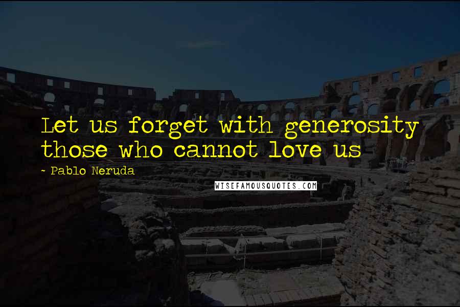 Pablo Neruda Quotes: Let us forget with generosity those who cannot love us