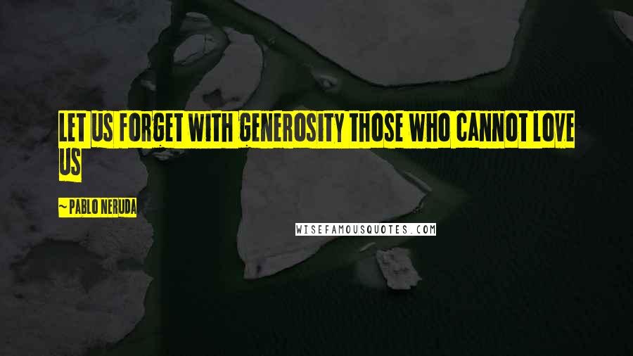 Pablo Neruda Quotes: Let us forget with generosity those who cannot love us