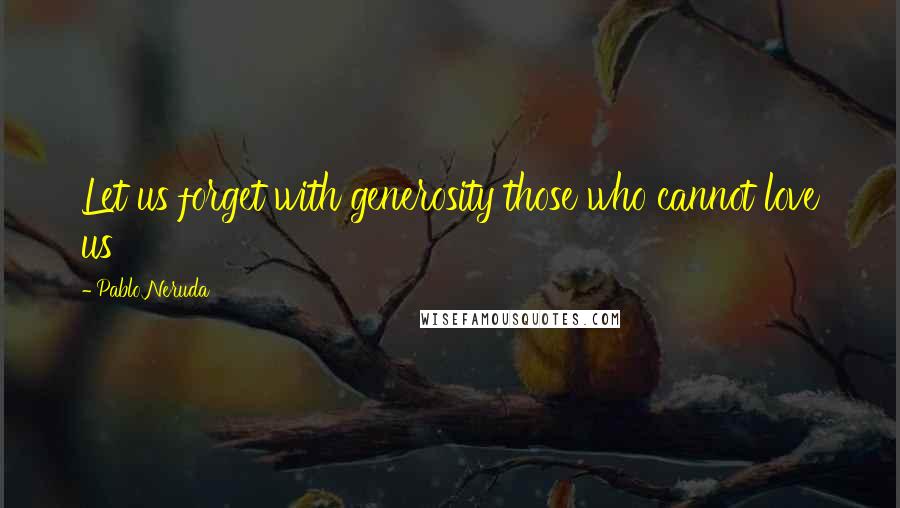 Pablo Neruda Quotes: Let us forget with generosity those who cannot love us