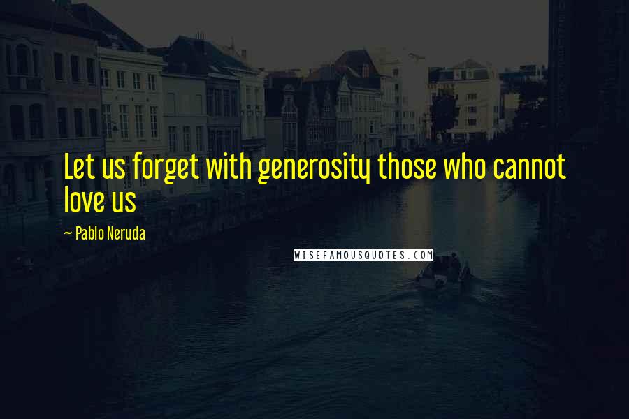 Pablo Neruda Quotes: Let us forget with generosity those who cannot love us