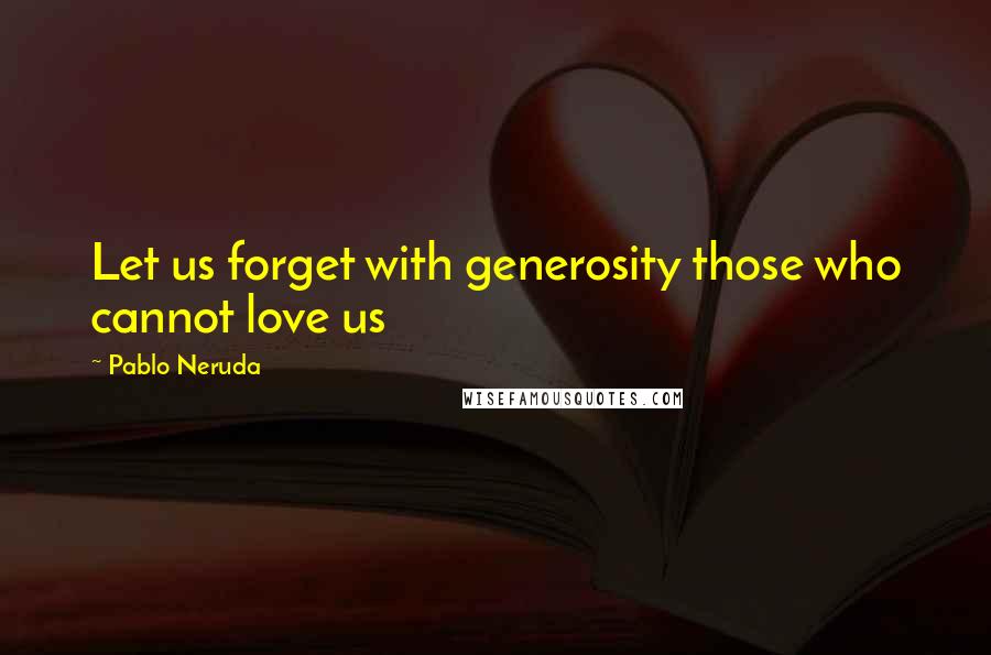 Pablo Neruda Quotes: Let us forget with generosity those who cannot love us